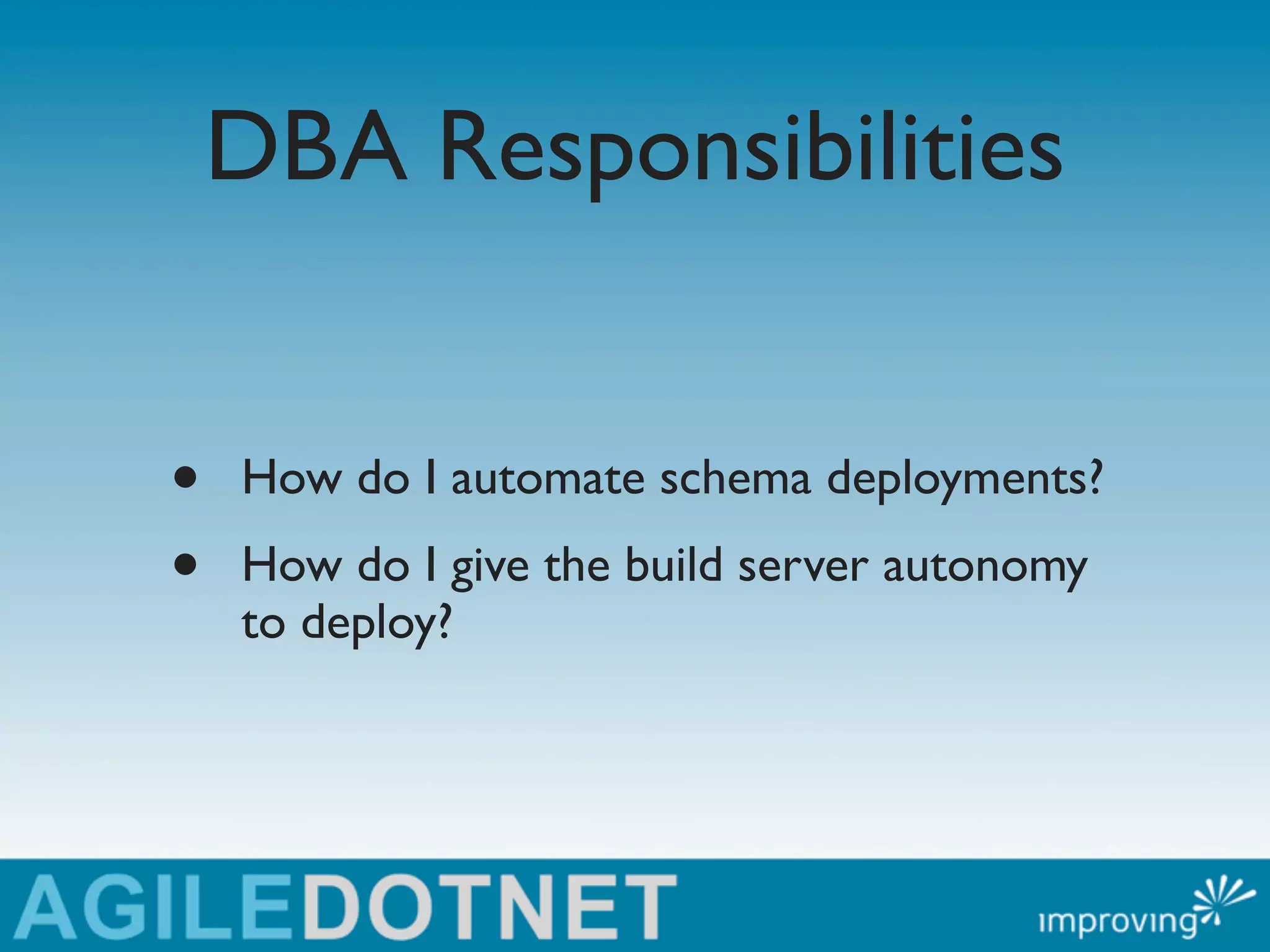 DBA Responsibilities


•   How do I automate schema deployments?
•   How do I give the build server autonomy
    to deploy?
 