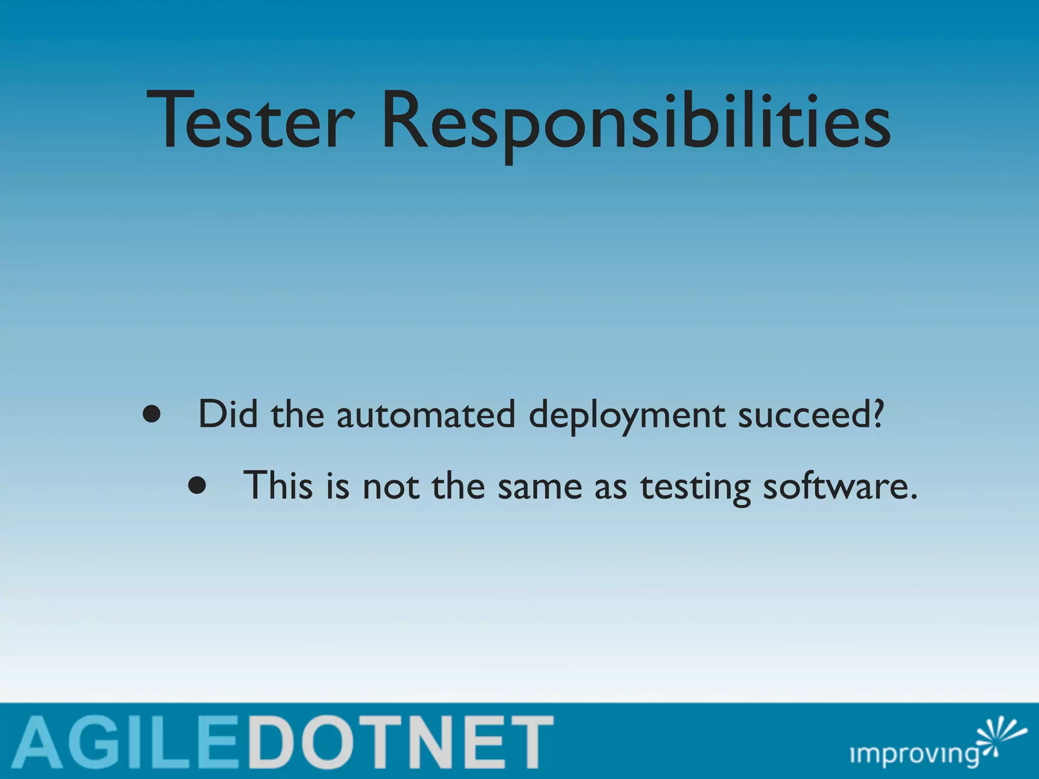 Tester Responsibilities


•   Did the automated deployment succeed?
    •   This is not the same as testing software.
 