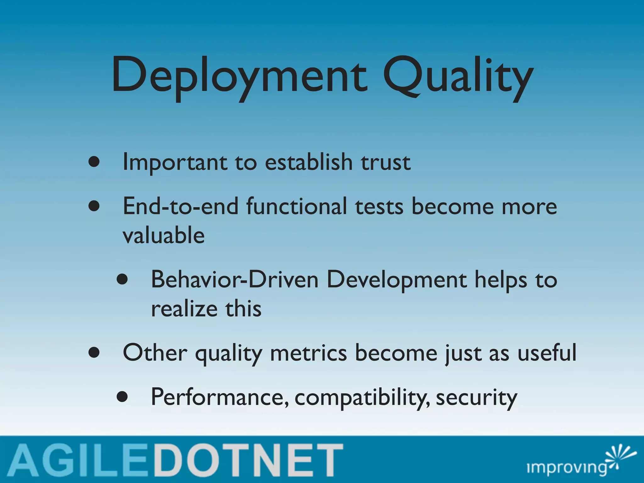 Deployment Quality
•   Important to establish trust
•   End-to-end functional tests become more
    valuable
    •   Behavior-Driven Development helps to
        realize this
•   Other quality metrics become just as useful
    •   Performance, compatibility, security
 