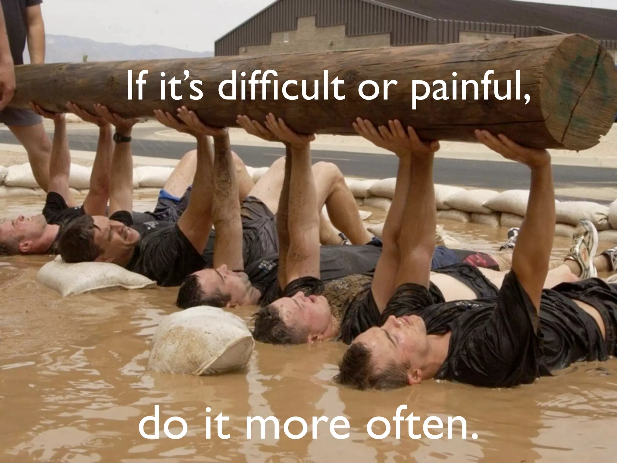 If it’s difﬁcult or painful,




do it more often.
 