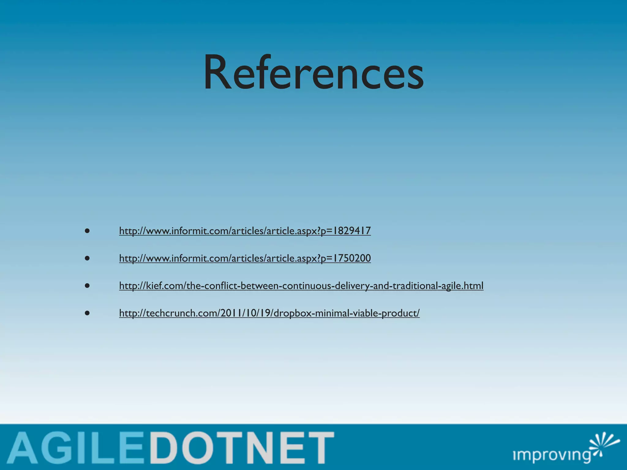 References

•   http://www.informit.com/articles/article.aspx?p=1829417

•   http://www.informit.com/articles/article.aspx?p=1750200

•   http://kief.com/the-conﬂict-between-continuous-delivery-and-traditional-agile.html

•   http://techcrunch.com/2011/10/19/dropbox-minimal-viable-product/
 
