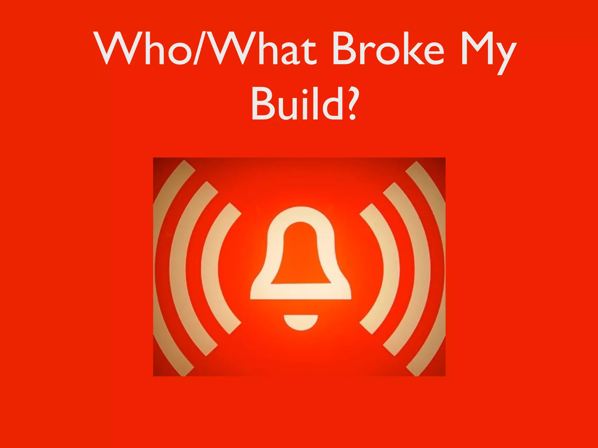 Who/What Broke My
     Build?
 