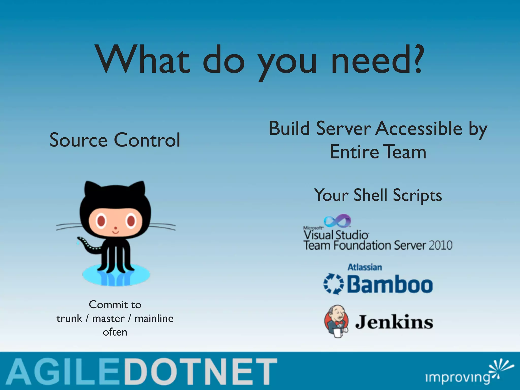 What do you need?
                            Build Server Accessible by
Source Control
                                   Entire Team

                                 Your Shell Scripts




       Commit to
trunk / master / mainline
         often
 