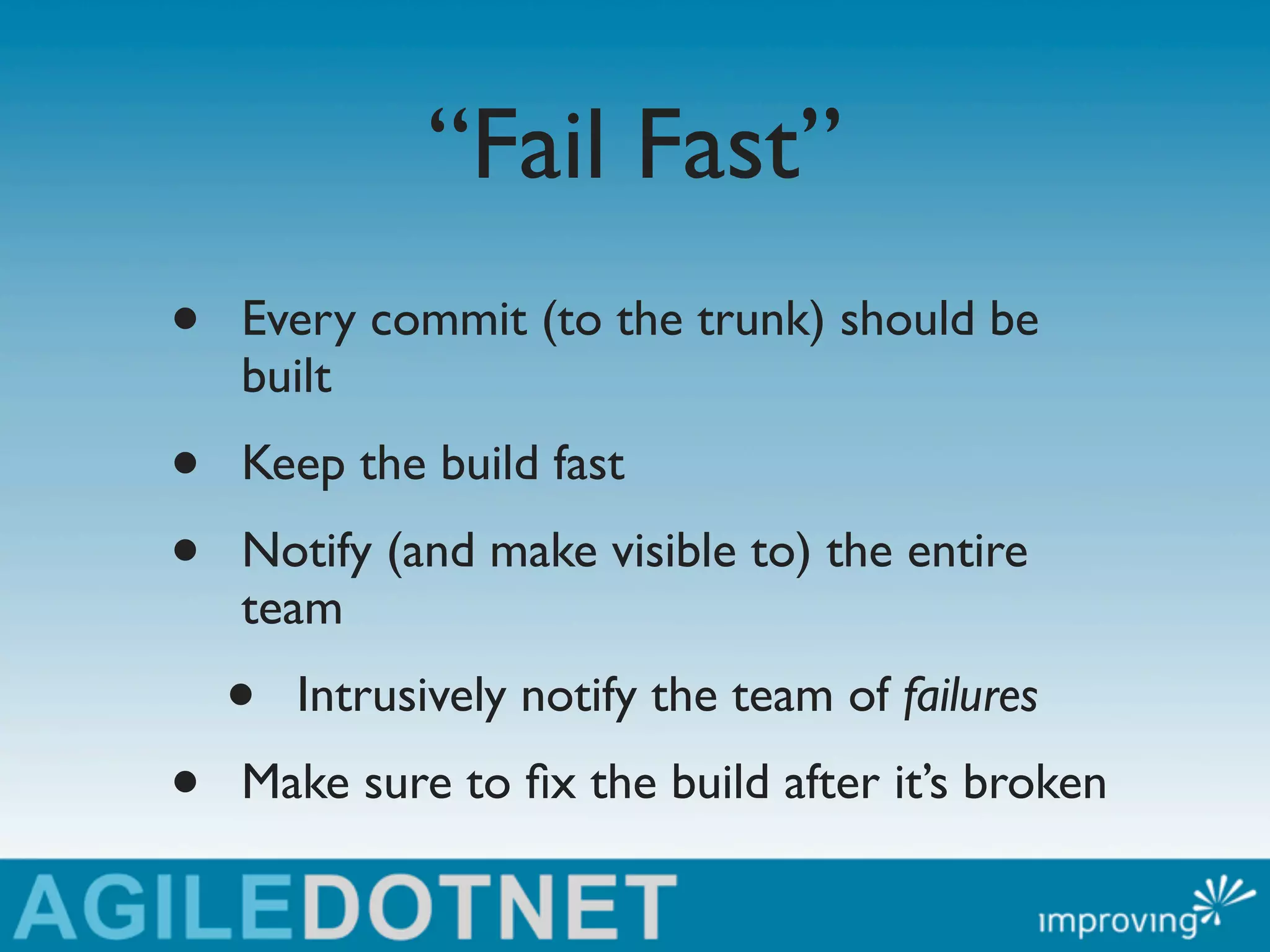 “Fail Fast”
•   Every commit (to the trunk) should be
    built
•   Keep the build fast
•   Notify (and make visible to) the entire
    team
    •   Intrusively notify the team of failures
•   Make sure to ﬁx the build after it’s broken
 