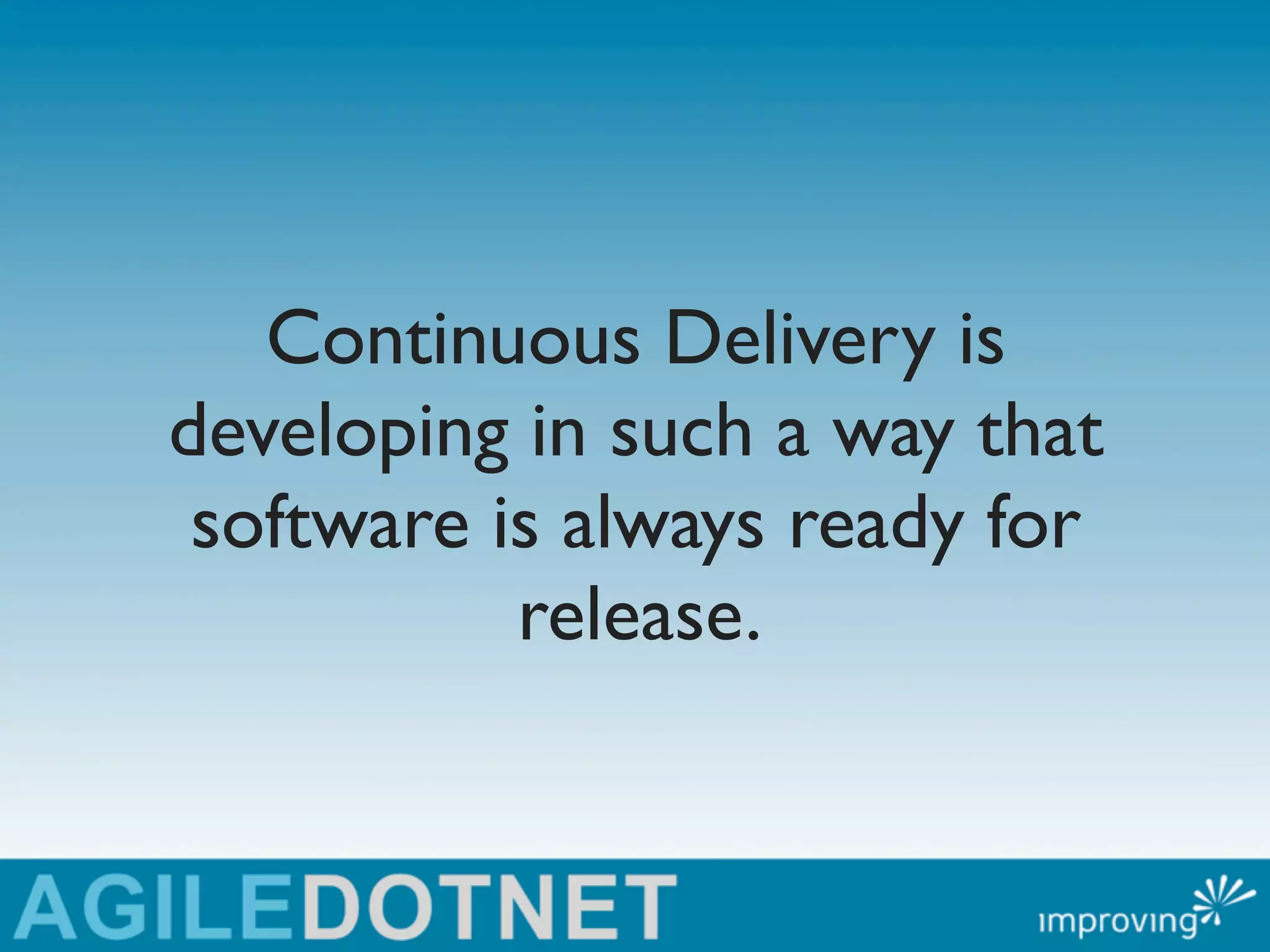 Continuous Delivery is
developing in such a way that
 software is always ready for
           release.
 