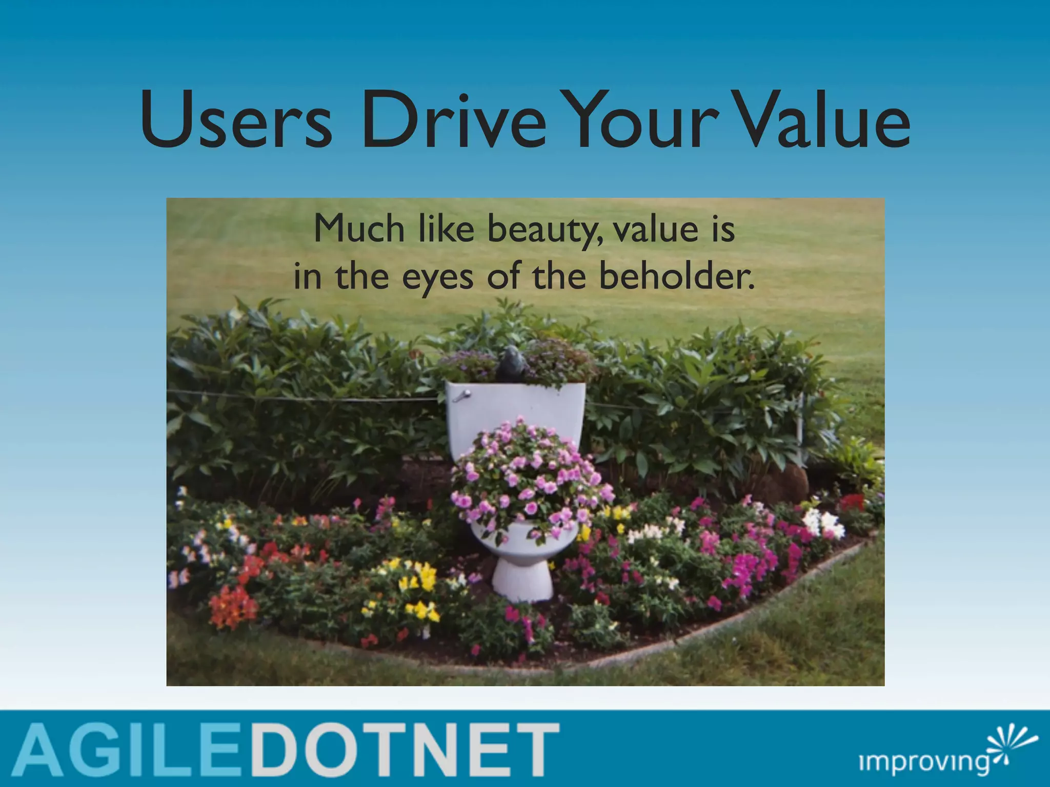 Users Drive Your Value
      Much like beauty, value is
    in the eyes of the beholder.
 
