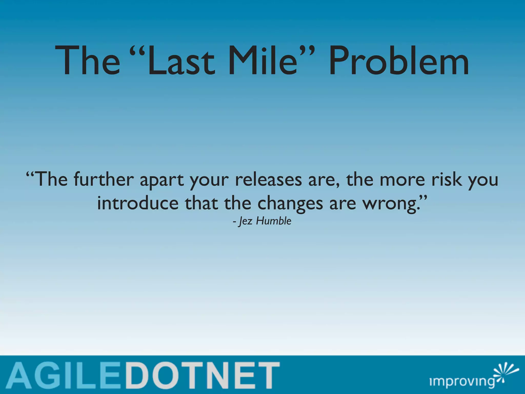 The “Last Mile” Problem

“The further apart your releases are, the more risk you
        introduce that the changes are wrong.”
                        - Jez Humble
 