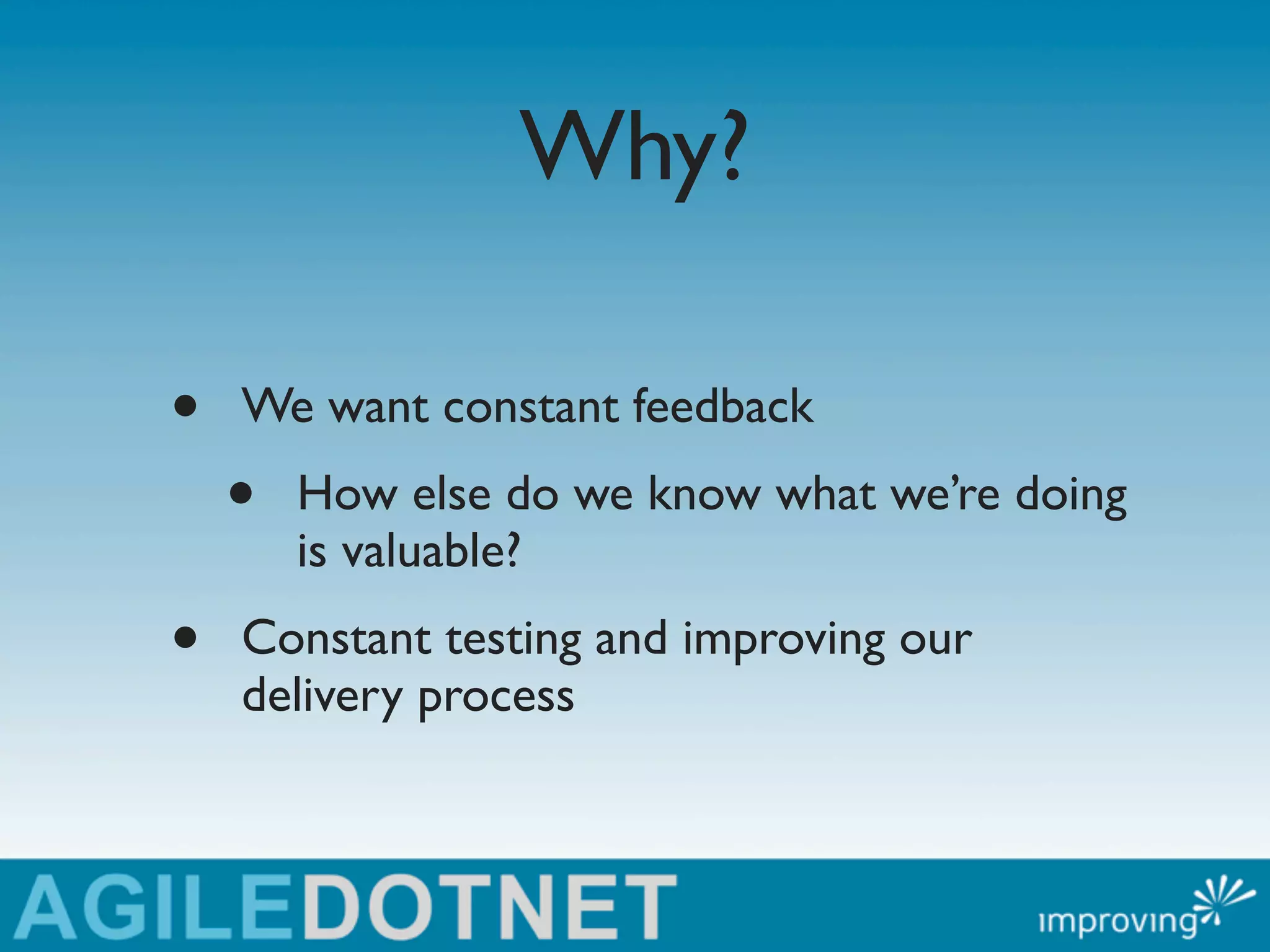 Why?

•   We want constant feedback
    •   How else do we know what we’re doing
        is valuable?
•   Constant testing and improving our
    delivery process
 