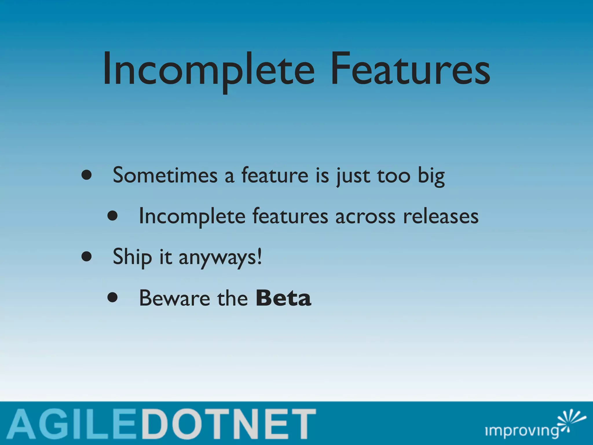 Incomplete Features

•   Sometimes a feature is just too big
    •   Incomplete features across releases
•   Ship it anyways!
    •   Beware the Beta
 