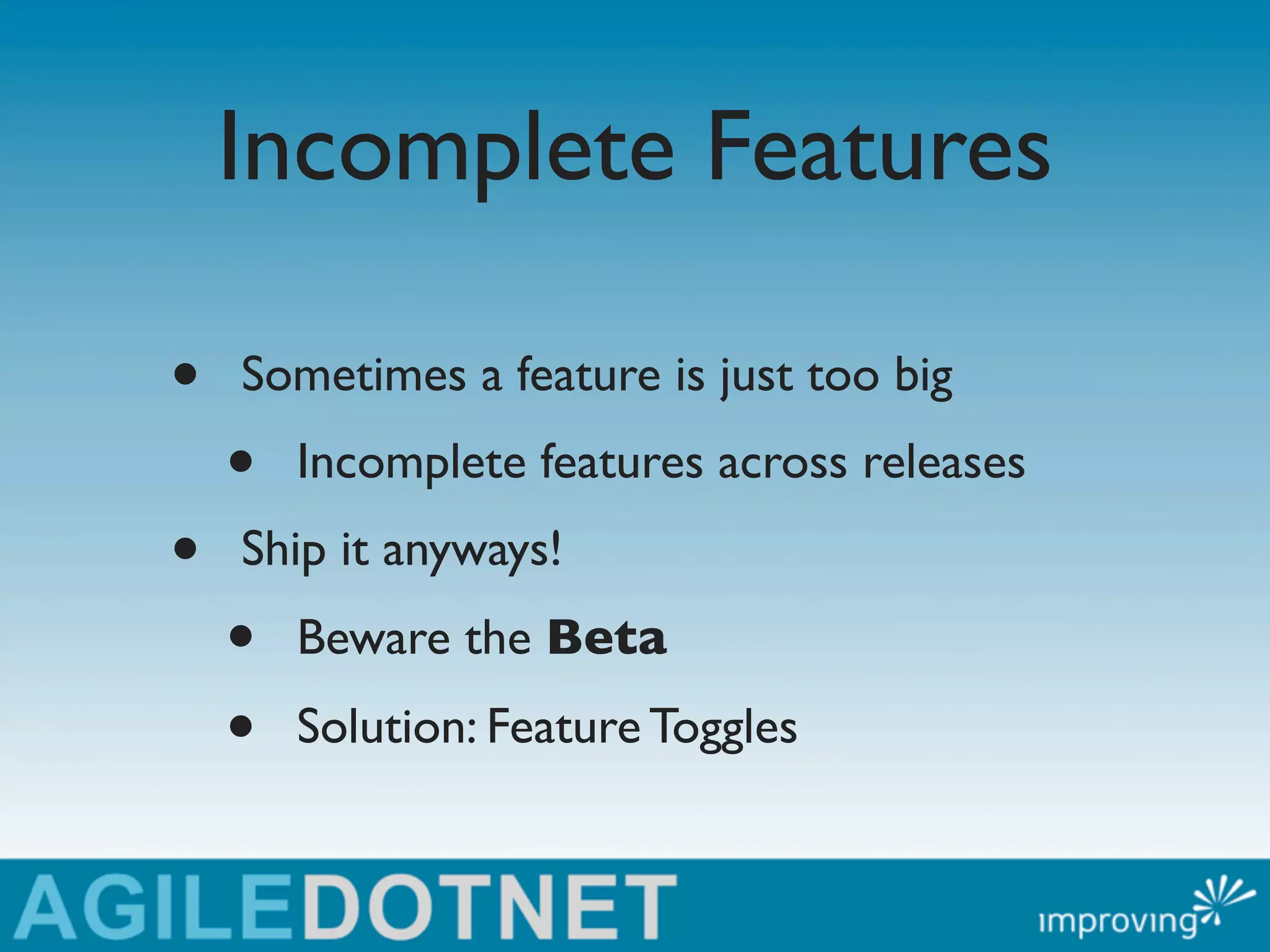 Incomplete Features

•   Sometimes a feature is just too big
    •   Incomplete features across releases
•   Ship it anyways!
    •   Beware the Beta

    •   Solution: Feature Toggles
 