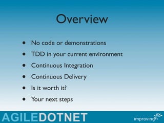 Overview
•   No code or demonstrations
•   TDD in your current environment
•   Continuous Integration
•   Continuous Delivery
•   Is it worth it?
•   Your next steps
 