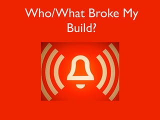 Who/What Broke My
     Build?
 