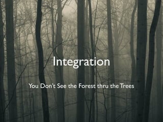 Integration
You Don’t See the Forest thru the Trees
 