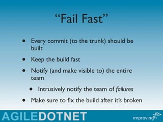 “Fail Fast”
•   Every commit (to the trunk) should be
    built
•   Keep the build fast
•   Notify (and make visible to) the entire
    team
    •   Intrusively notify the team of failures
•   Make sure to ﬁx the build after it’s broken
 
