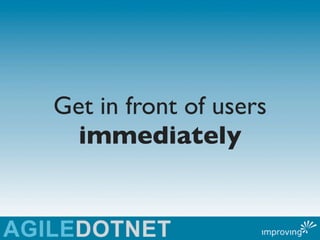 Get in front of users
  immediately
 