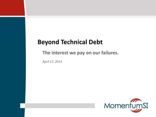 Beyond Technical Debt
 The interest we pay on our failures.
 April 17, 2013
 