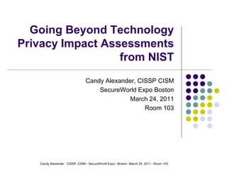 Going Beyond Technology
Privacy Impact Assessments
                  from NIST
                               Candy Alexander, CISSP CISM
                                   SecureWorld Expo Boston
                                             March 24, 2011
                                                  Room 103




   Candy Alexander CISSP, CISM - SecureWorld Expo - Boston March 24, 2011 - Room 103
 