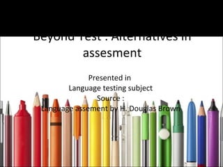 Beyond Test : Alternatives in assesment Presented in  Language testing subject Source : Language assement by H. Douglas Brown 