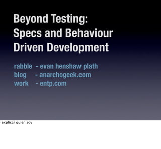 Beyond Testing:
      Specs and Behaviour
      Driven Development
       rabble - evan henshaw plath
       blog - anarchogeek.com
       work - entp.com




explicar quien soy
 