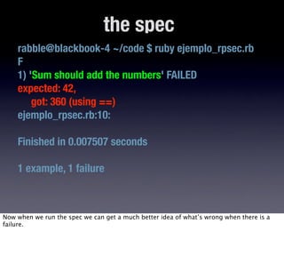 the spec
    rabble@blackbook-4 ~/code $ ruby ejemplo_rpsec.rb
    F
    1) 'Sum should add the numbers' FAILED
    expect...