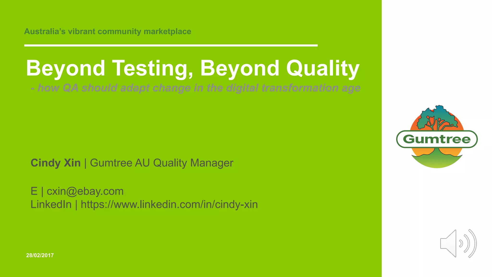 Australia’s vibrant community marketplace
28/02/2017
Beyond Testing, Beyond Quality
- how QA should adapt change in the digital transformation age
Cindy Xin | Gumtree AU Quality Manager
E | cxin@ebay.com
LinkedIn | https://www.linkedin.com/in/cindy-xin