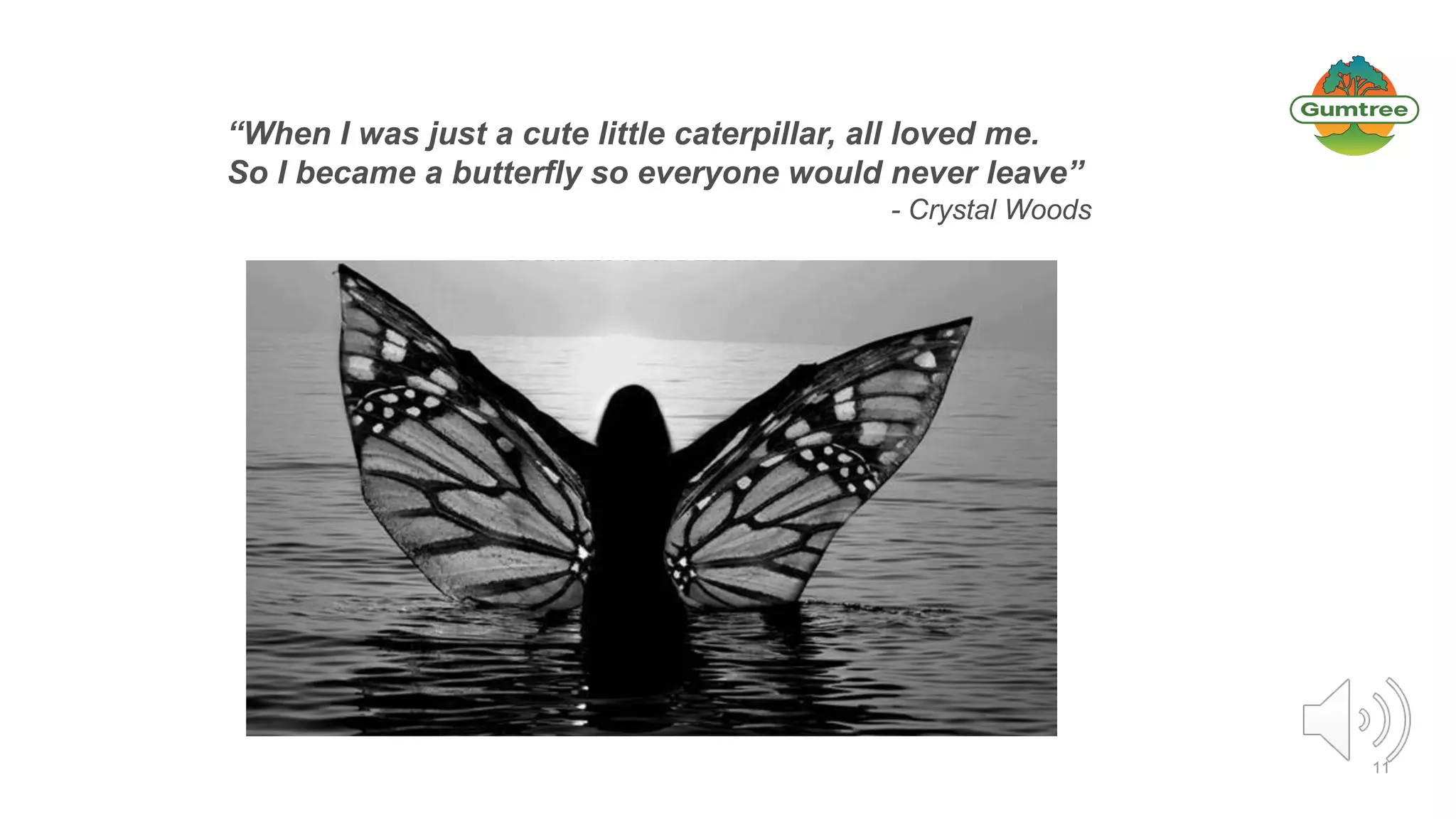 11
“When I was just a cute little caterpillar, all loved me.
So I became a butterfly so everyone would never leave”
- Crystal Woods