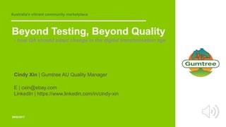 Australia’s vibrant community marketplace
28/02/2017
Beyond Testing, Beyond Quality
- how QA should adapt change in the digital transformation age
Cindy Xin | Gumtree AU Quality Manager
E | cxin@ebay.com
LinkedIn | https://www.linkedin.com/in/cindy-xin
 