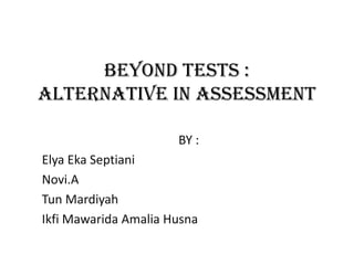 BEYOND TESTS :
ALTERNATIVE IN ASSESSMENT
BY :
Elya Eka Septiani
Novi.A
Tun Mardiyah
Ikfi Mawarida Amalia Husna
 