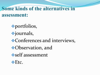 Some kinds of the alternatives in
assessment:
portfolios,
journals,
Conferences and interviews,
Observation, and
self assessment
Etc.
 