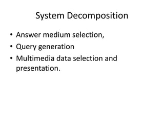 System Decomposition
• Answer medium selection,
• Query generation
• Multimedia data selection and
presentation.
 
