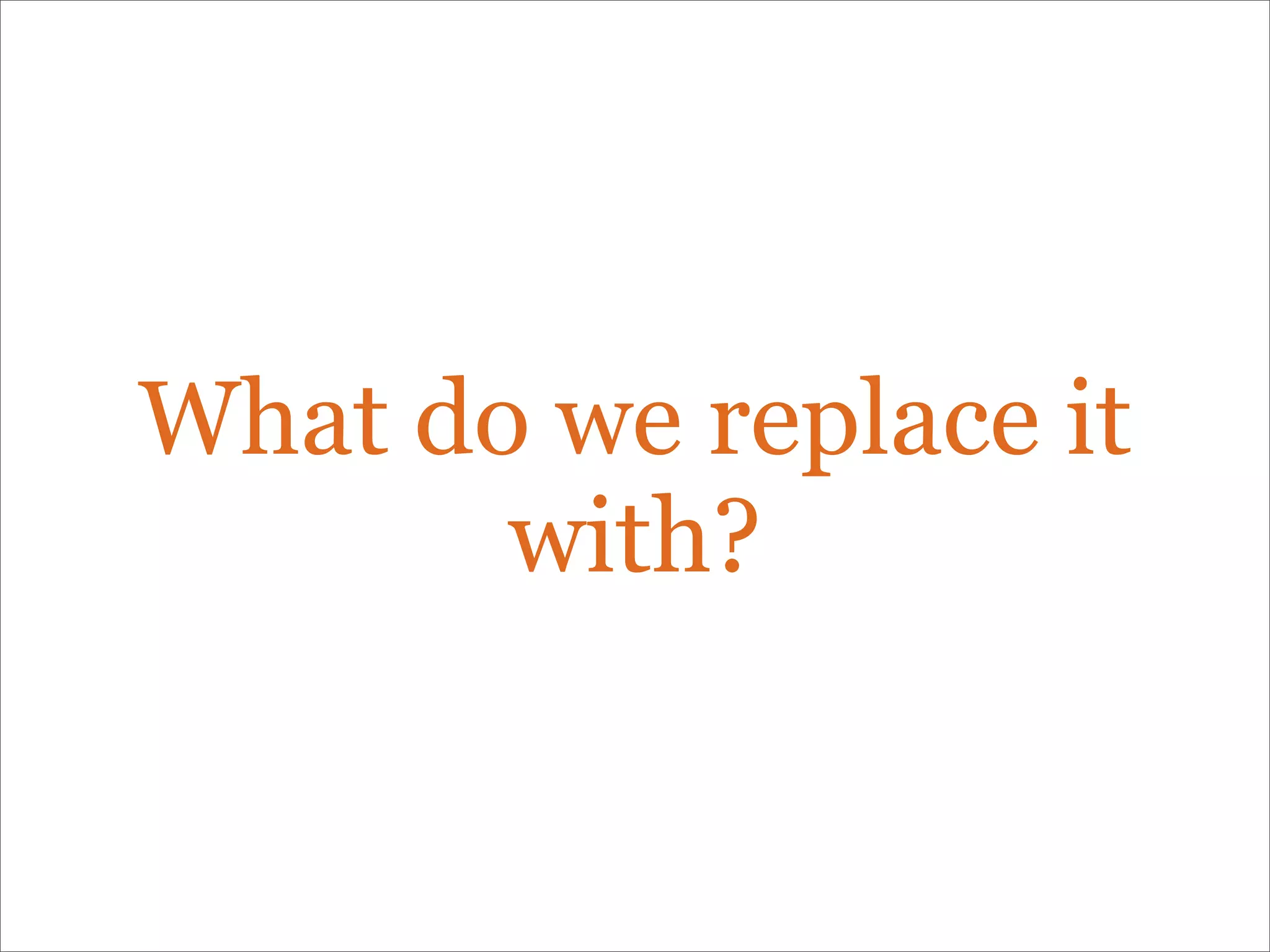 What do we replace it
with?
 