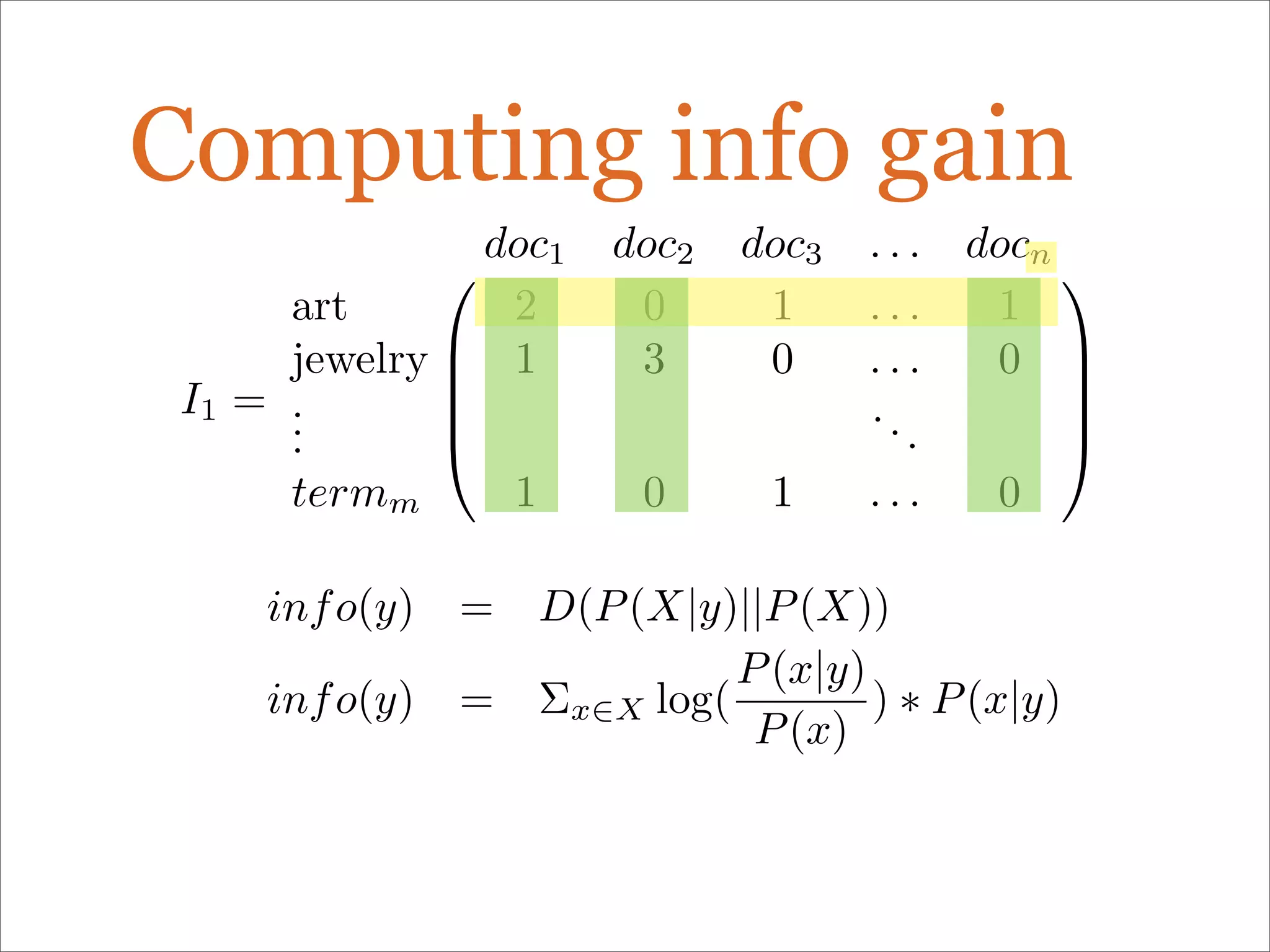 Computing info gain
I1 =





doc1 doc2 doc3 . . . docn
art 2 0 1 . . . 1
jewelry 1 3 0 . . . 0
...
...
termm 1 0 1 . . . 0





info(y) = D(P(X|y)||P(X))
info(y) = Σx∈X log(
P(x|y)
P(x)
) ∗ P(x|y)
 