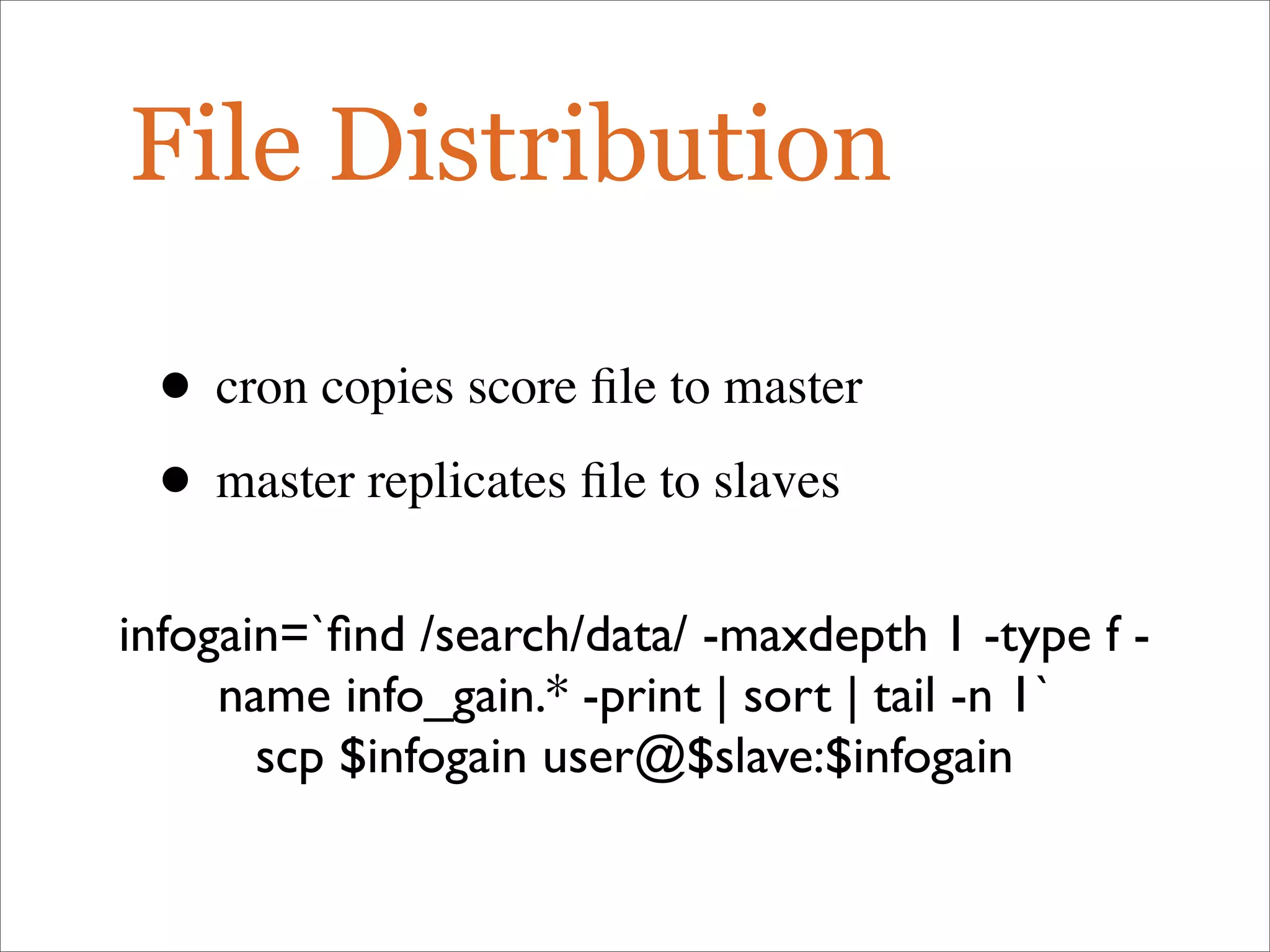 File Distribution
• cron copies score ﬁle to master
• master replicates ﬁle to slaves
infogain=`ﬁnd /search/data/ -maxdepth 1 -type f -
name info_gain.* -print | sort | tail -n 1`
scp $infogain user@$slave:$infogain
 