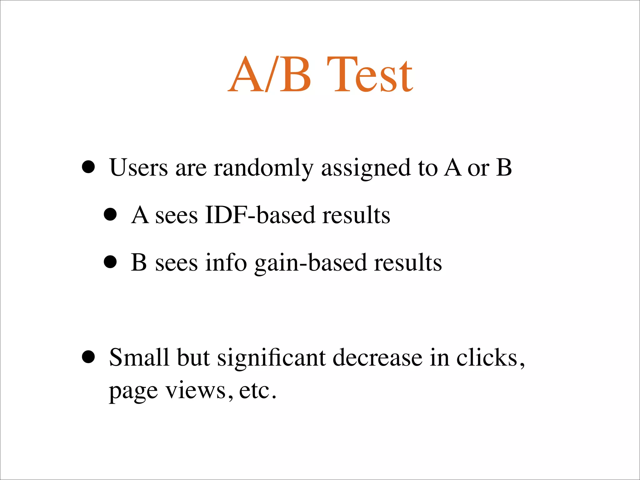 A/B Test
• Users are randomly assigned to A or B
• A sees IDF-based results
• B sees info gain-based results
• Small but signiﬁcant decrease in clicks,
page views, etc.
 