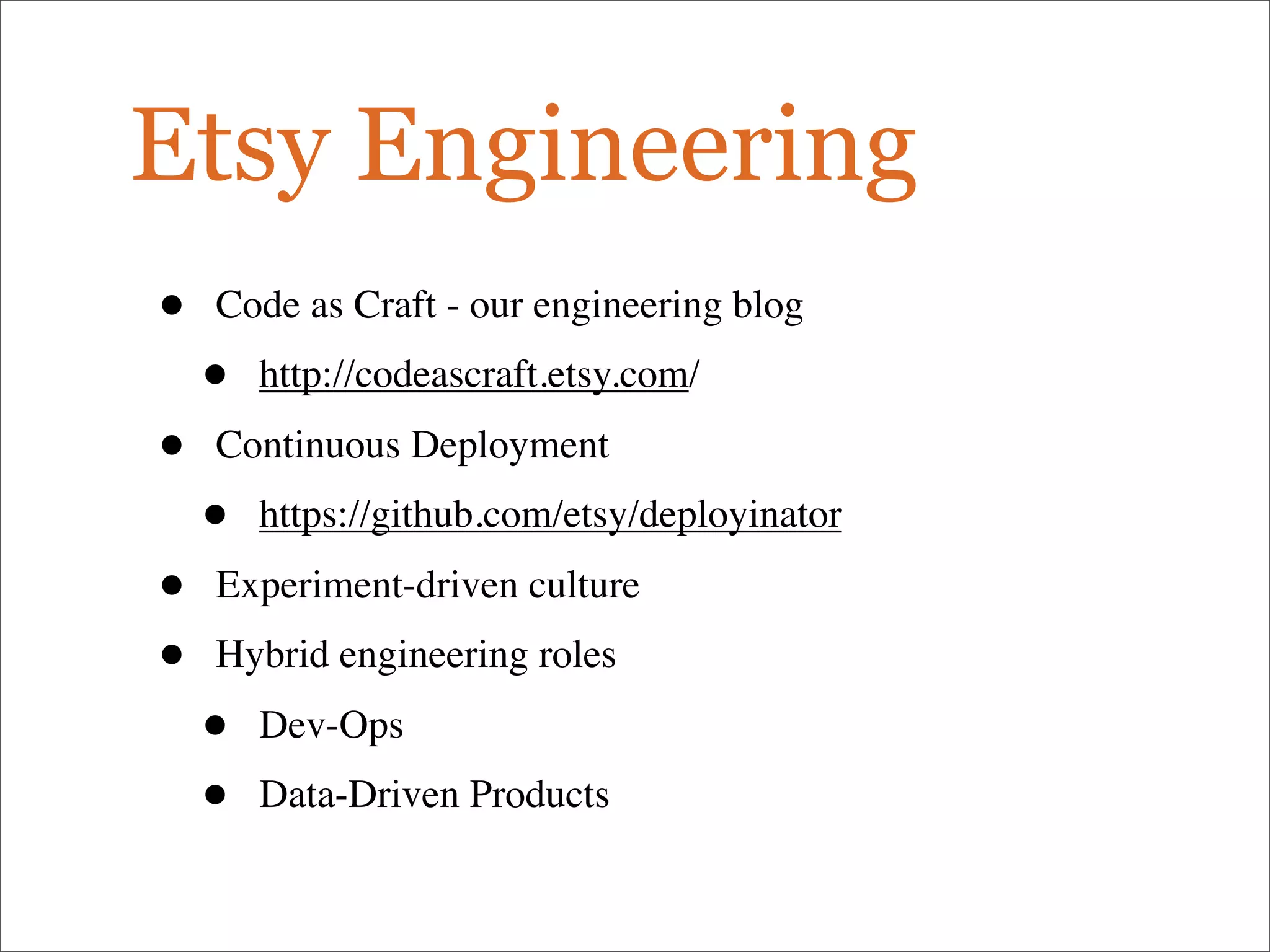 Etsy Engineering
• Code as Craft - our engineering blog
• http://codeascraft.etsy.com/
• Continuous Deployment
• https://github.com/etsy/deployinator
• Experiment-driven culture
• Hybrid engineering roles
• Dev-Ops
• Data-Driven Products
 