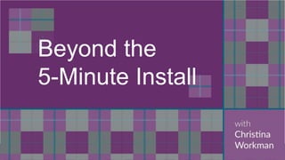 Beyond the
5-Minute Install
 