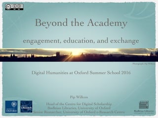 Beyond the Academy
engagement, education, and exchange
Digital Humanities at Oxford Summer School 2016
Pip Willcox
Head of the Centre for Digital Scholarship
Bodleian Libraries, University of Oxford
Senior Researcher, University of Oxford e-Research Centre Bodleian Libraries
UNIVERSITY OF OXFORD
Photograph: Pip Willcox
 