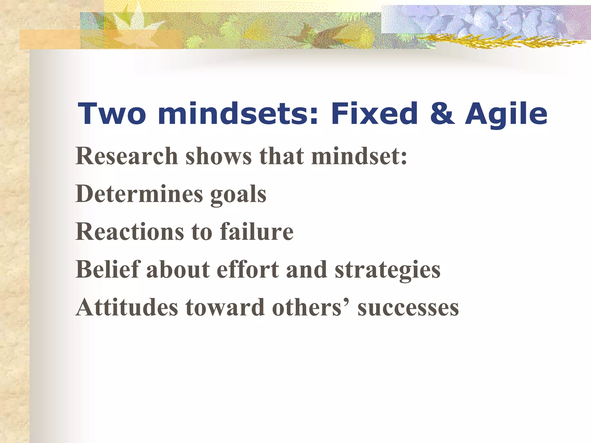 Two mindsets: Fixed & Agile
Research shows that mindset:
Determines goals
Reactions to failure
Belief about effort and strategies
Attitudes toward others’ successes
 