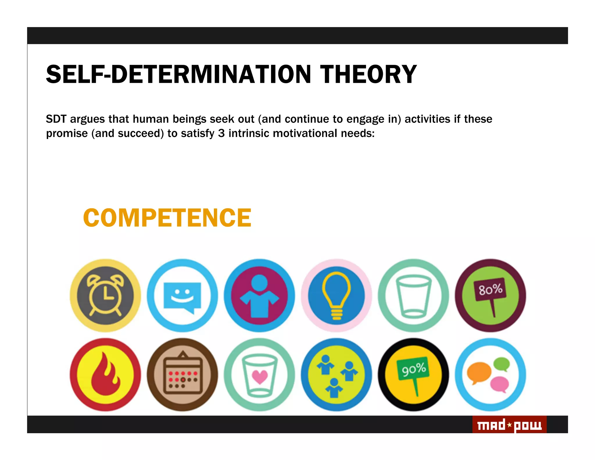 SELF-DETERMINATION THEORY
SDT argues that human beings seek out (and continue to engage in) activities if these
promise (and succeed) to satisfy 3 intrinsic motivational needs:




       COMPETENCE
 