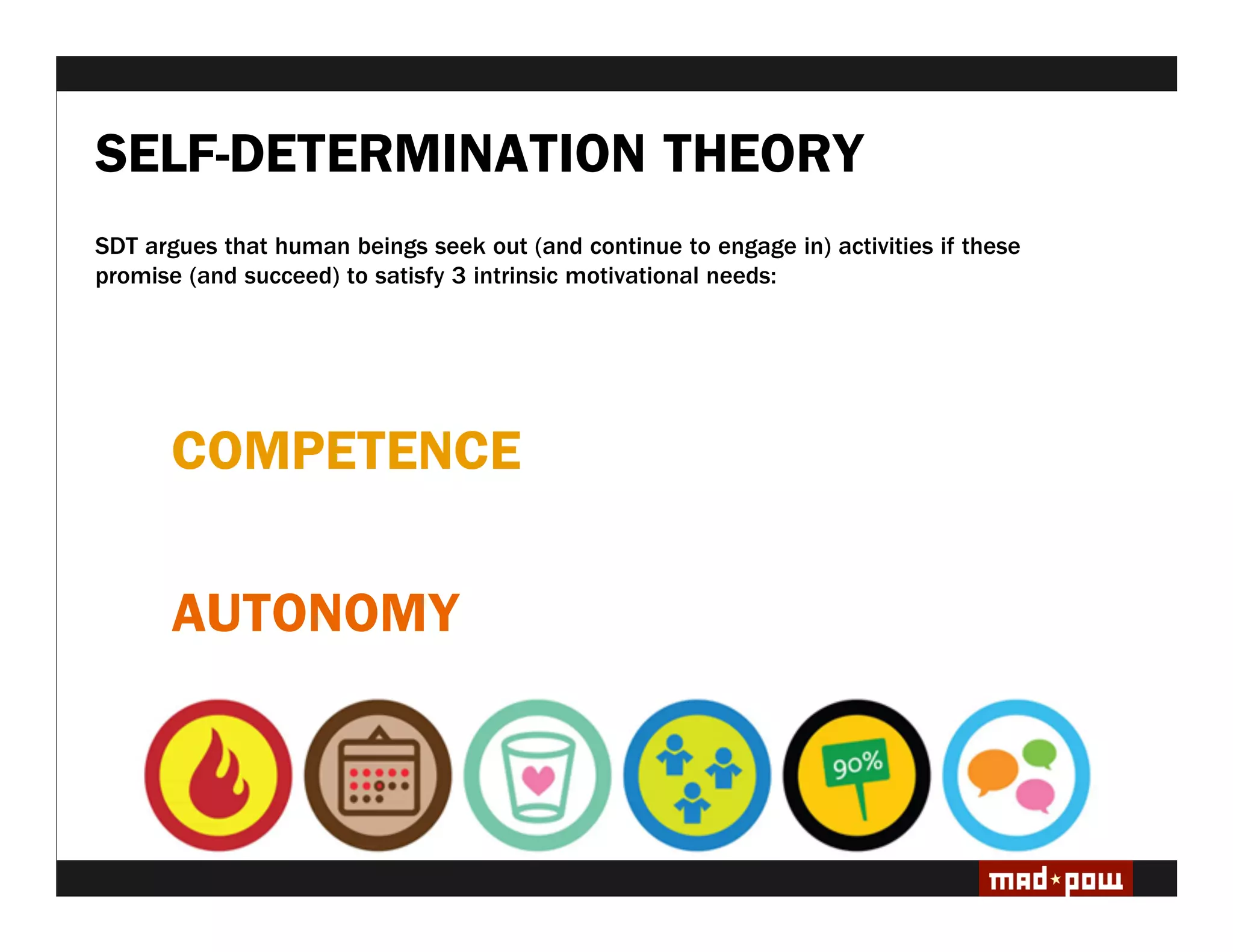 SELF-DETERMINATION THEORY
SDT argues that human beings seek out (and continue to engage in) activities if these
promise (and succeed) to satisfy 3 intrinsic motivational needs:




       COMPETENCE

       AUTONOMY
 