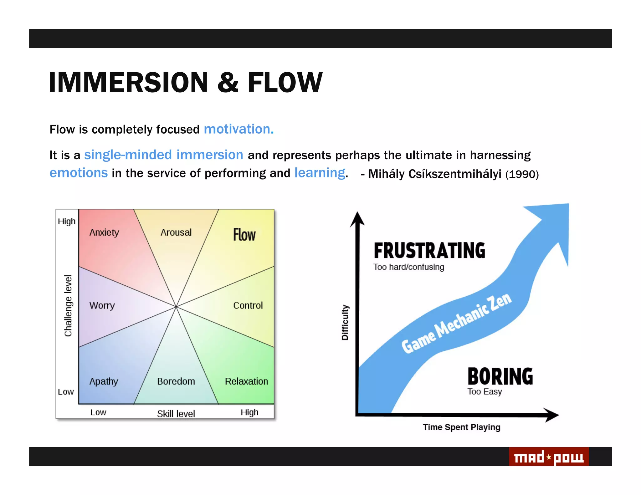 IMMERSION & FLOW
Flow is completely focused motivation..
It is a single-minded immersion and represents perhaps the ultimate in harnessing
emotions in the service of performing and learning. - Mihály Csíkszentmihályi (1990)
 