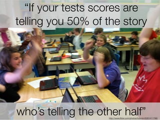 “If your tests scores are 
telling you 50% of the story 
who’s telling the other half” http://www.flickr.com/photos/hdurnin/6281411798/ 
 