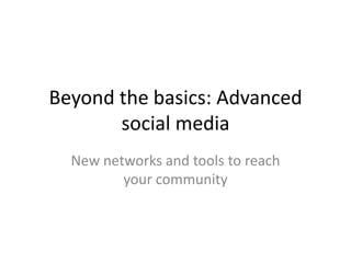 Beyond the basics: Advanced
       social media
  New networks and tools to reach
         your community
 