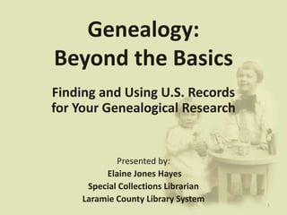 Genealogy:
Beyond the Basics
Finding and Using U.S. Records
for Your Genealogical Research
Presented by:
Elaine Jones Hayes
Special Collections Librarian
Laramie County Library System
1
 