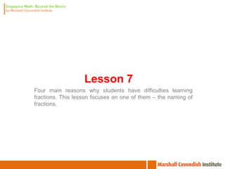Lesson 7
Four main reasons why students have difficulties learning
fractions. This lesson focuses on one of them – the naming of
fractions.
 