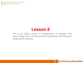 Lesson 8
This is an Open Lesson on Multiplication of fractions. The
lesson began with a review of basic multiplication fact through a
simple game (Salute!).
 