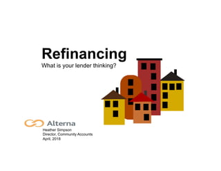 Heather Simpson
Director, Community Accounts
April, 2018
Refinancing
What is your lender thinking?
 