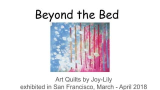 Beyond the Bed
Art Quilts by Joy-Lily
exhibited in San Francisco, March - April 2018
 