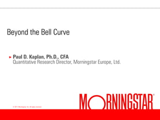 Beyond the Bell Curve

× Paul D.Kaplan, Ph.D., CFA
 Quantitative Research Director, Morningstar Europe, Ltd.




 © 2011 Morningstar, Inc. All rights reserved.




 <#>
 
