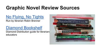 Graphic Novel Review Sources
No Flying, No Tights
Run by librarian Robin Brenner
Diamond Bookshelf
Diamond Distribution guide for librarians +
educators
 